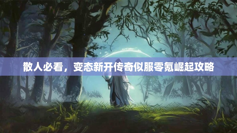 散人必看，变态新开传奇似服零氪崛起攻略