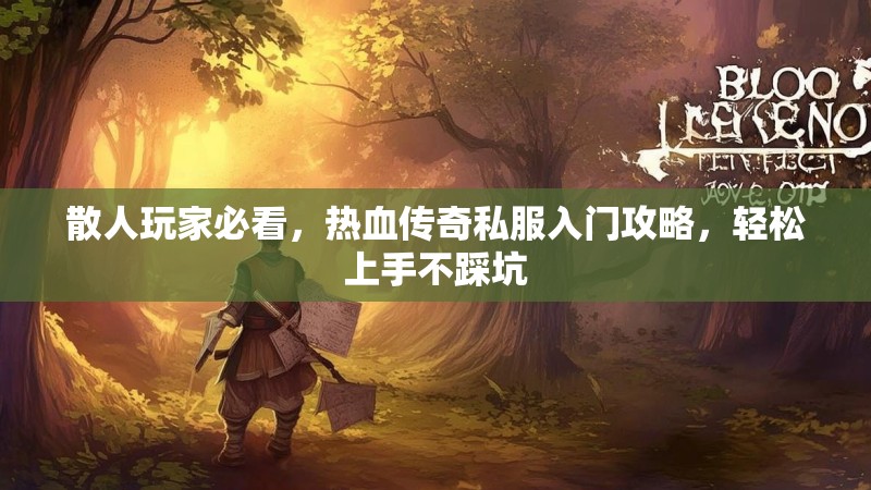 散人玩家必看，热血传奇私服入门攻略，轻松上手不踩坑