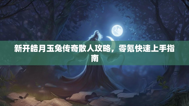 新开皓月玉兔传奇散人攻略，零氪快速上手指南