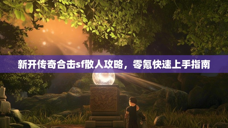 新开传奇合击sf散人攻略，零氪快速上手指南