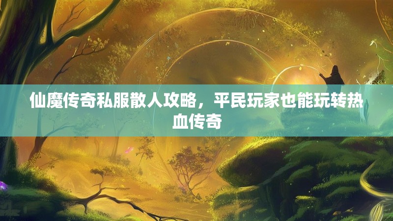 仙魔传奇私服散人攻略，平民玩家也能玩转热血传奇