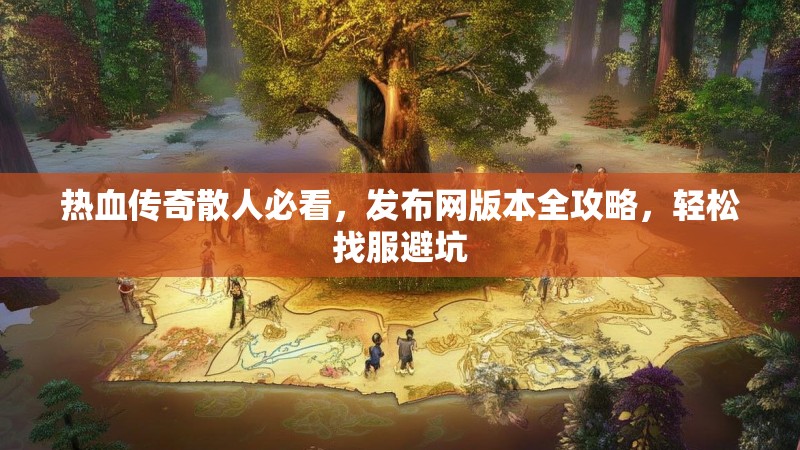 热血传奇散人必看，发布网版本全攻略，轻松找服避坑