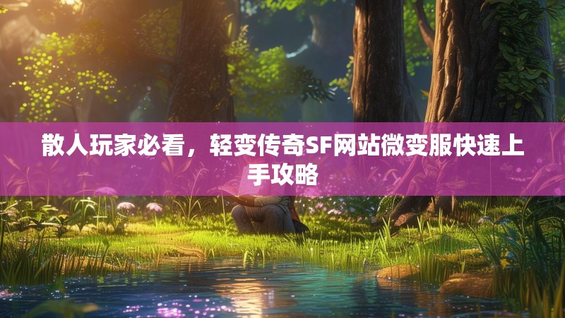 散人玩家必看，轻变传奇SF网站微变服快速上手攻略