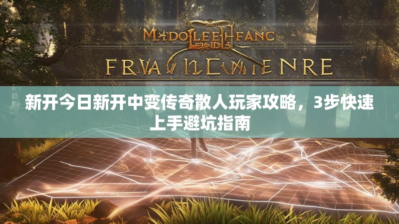 新开今日新开中变传奇散人玩家攻略，3步快速上手避坑指南