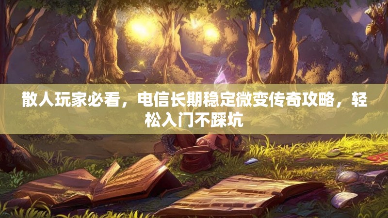 散人玩家必看，电信长期稳定微变传奇攻略，轻松入门不踩坑