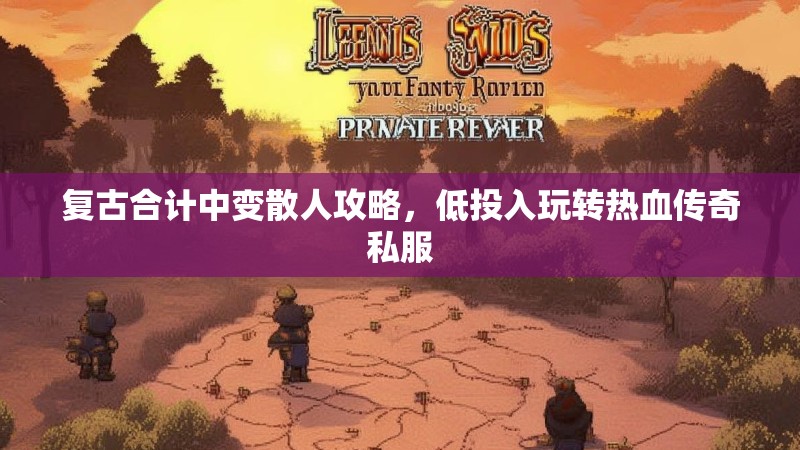 复古合计中变散人攻略，低投入玩转热血传奇私服