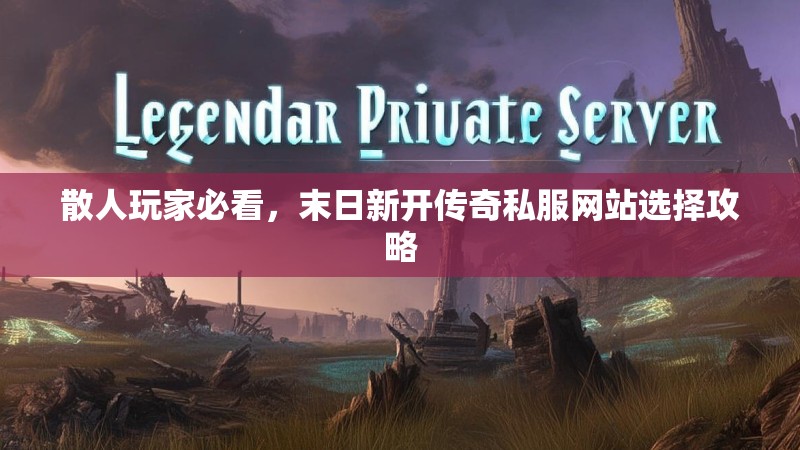 散人玩家必看，末日新开传奇私服网站选择攻略