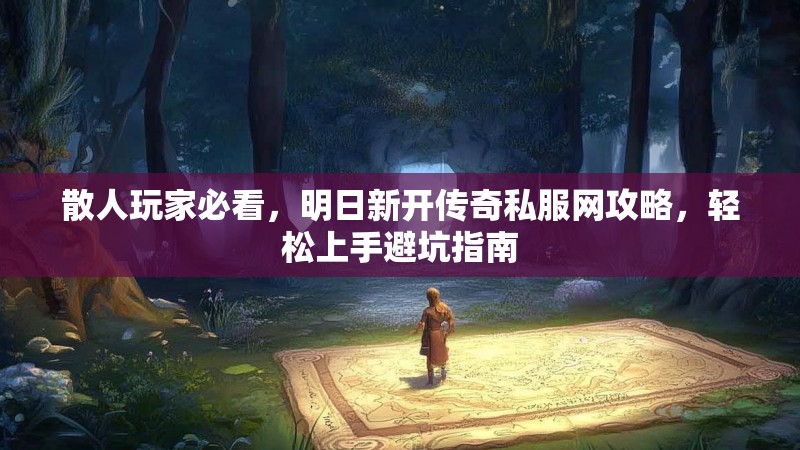 散人玩家必看，明日新开传奇私服网攻略，轻松上手避坑指南
