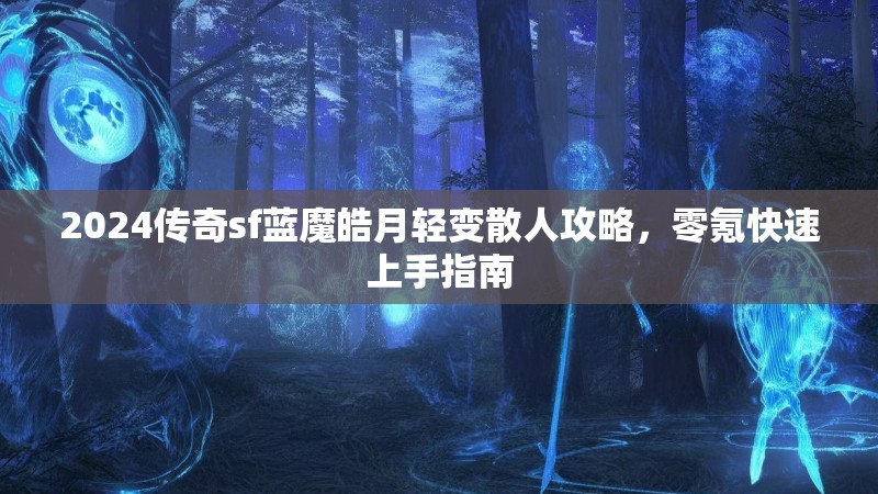 2024传奇sf蓝魔皓月轻变散人攻略，零氪快速上手指南