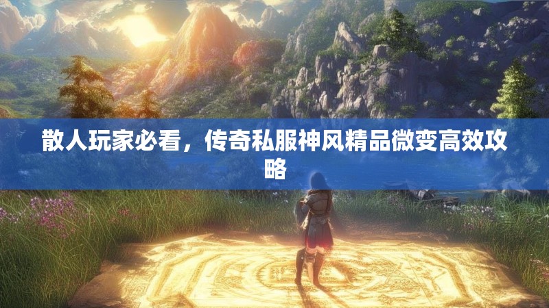 散人玩家必看，传奇私服神风精品微变高效攻略