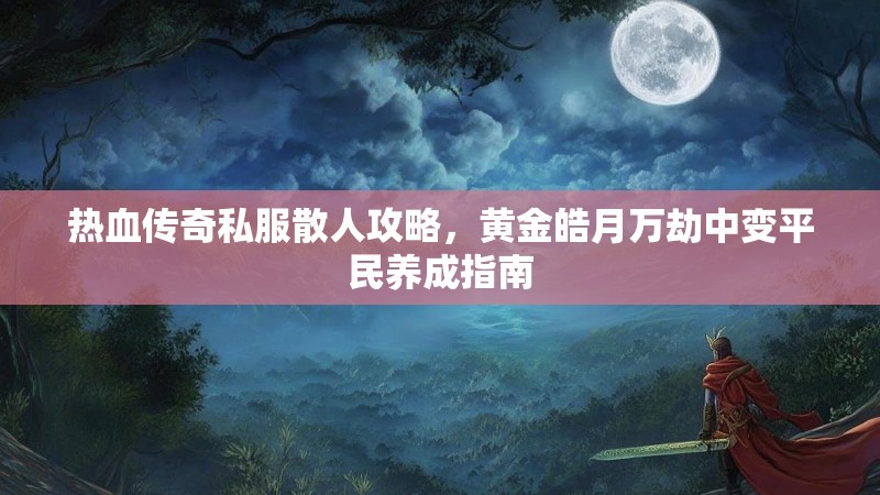 热血传奇私服散人攻略，黄金皓月万劫中变平民养成指南