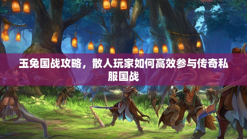 玉兔国战攻略，散人玩家如何高效参与传奇私服国战