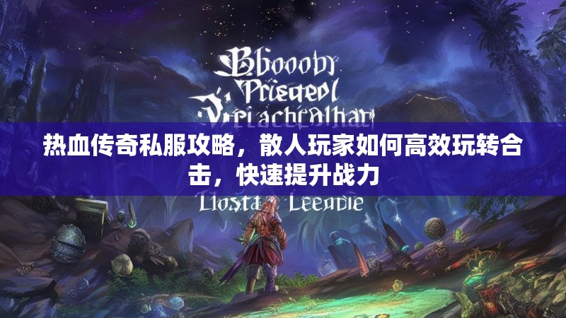 热血传奇私服攻略，散人玩家如何高效玩转合击，快速提升战力