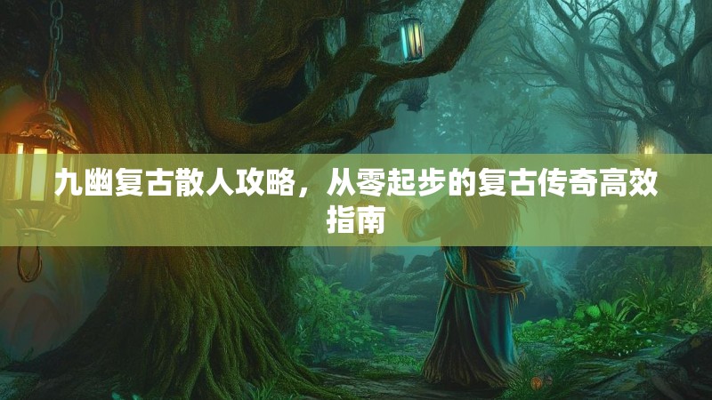 九幽复古散人攻略，从零起步的复古传奇高效指南