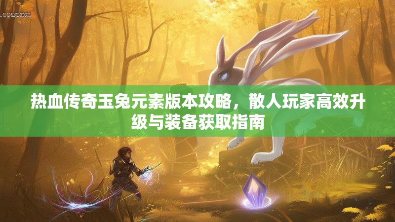 热血传奇玉兔元素版本攻略，散人玩家高效升级与装备获取指南