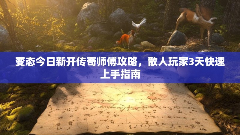 变态今日新开传奇师傅攻略，散人玩家3天快速上手指南