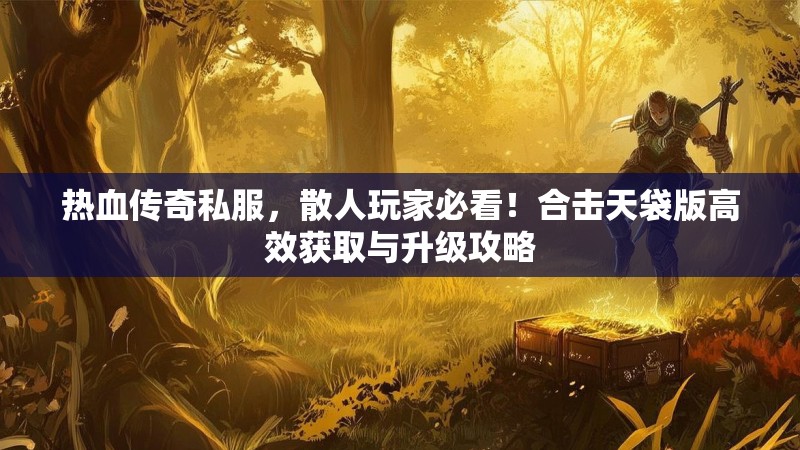 热血传奇私服，散人玩家必看！合击天袋版高效获取与升级攻略