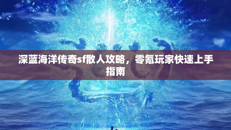 深蓝海洋传奇sf散人攻略，零氪玩家快速上手指南