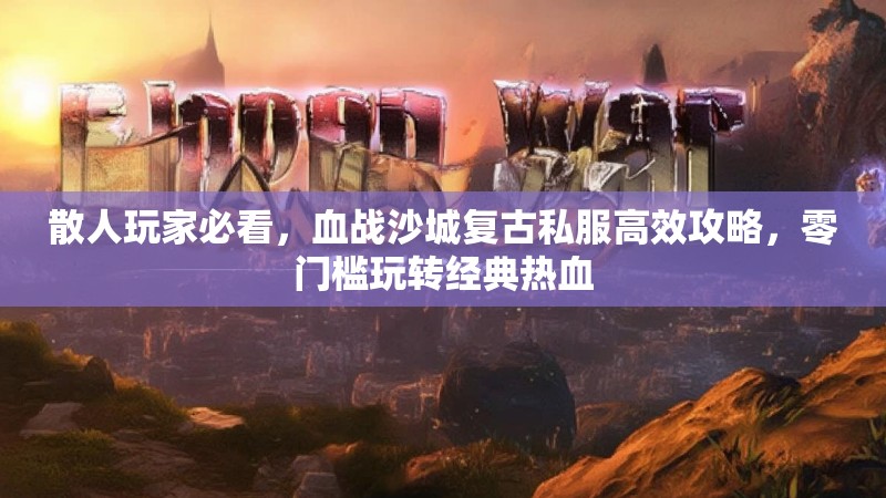 散人玩家必看，血战沙城复古私服高效攻略，零门槛玩转经典热血