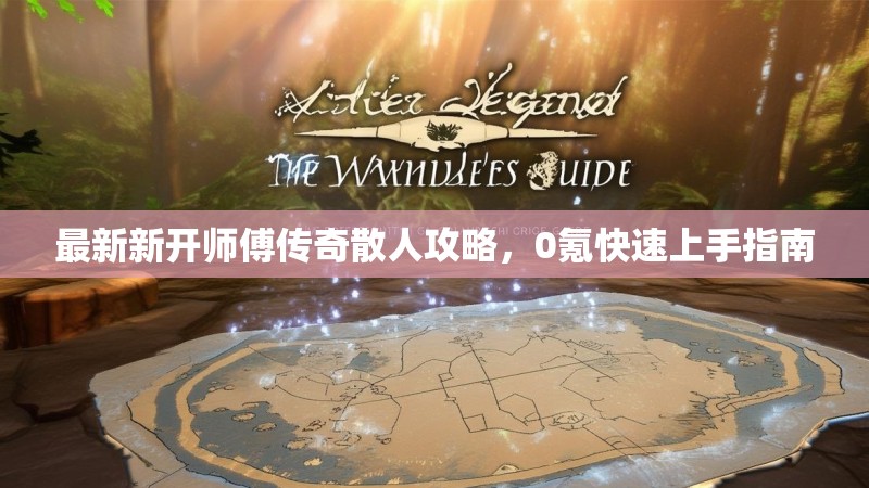 最新新开师傅传奇散人攻略，0氪快速上手指南