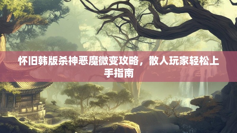 怀旧韩版杀神恶魔微变攻略，散人玩家轻松上手指南