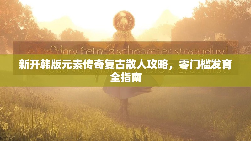 新开韩版元素传奇复古散人攻略，零门槛发育全指南