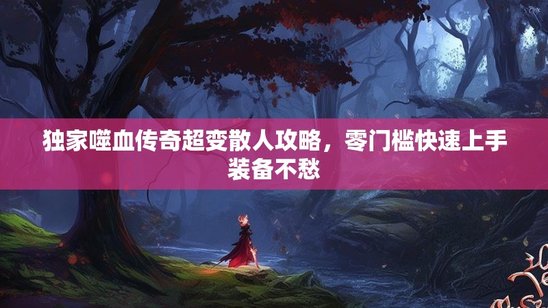 独家噬血传奇超变散人攻略，零门槛快速上手装备不愁