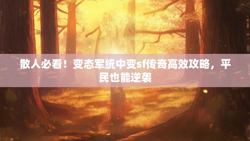散人必看！变态军统中变sf传奇高效攻略，平民也能逆袭