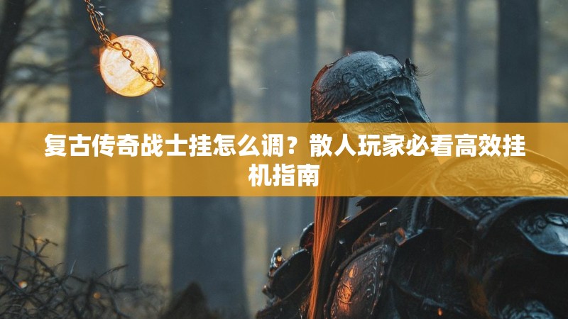 复古传奇战士挂怎么调？散人玩家必看高效挂机指南
