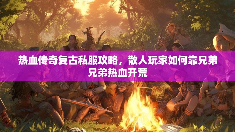 热血传奇复古私服攻略，散人玩家如何靠兄弟兄弟热血开荒