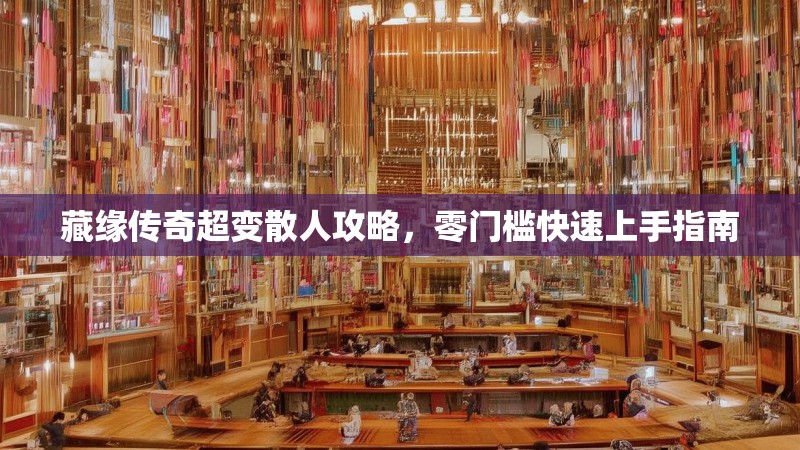 藏缘传奇超变散人攻略，零门槛快速上手指南