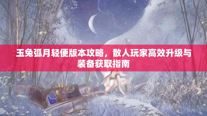 玉兔弧月轻便版本攻略，散人玩家高效升级与装备获取指南