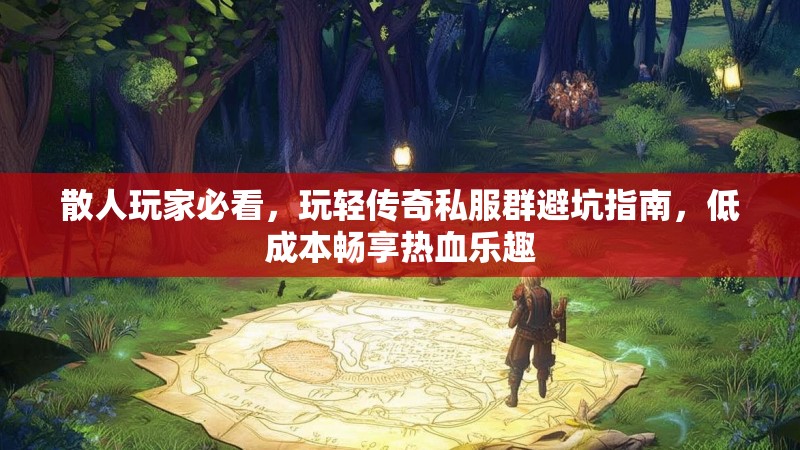 散人玩家必看，玩轻传奇私服群避坑指南，低成本畅享热血乐趣