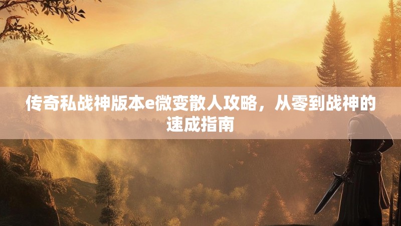 传奇私战神版本e微变散人攻略，从零到战神的速成指南
