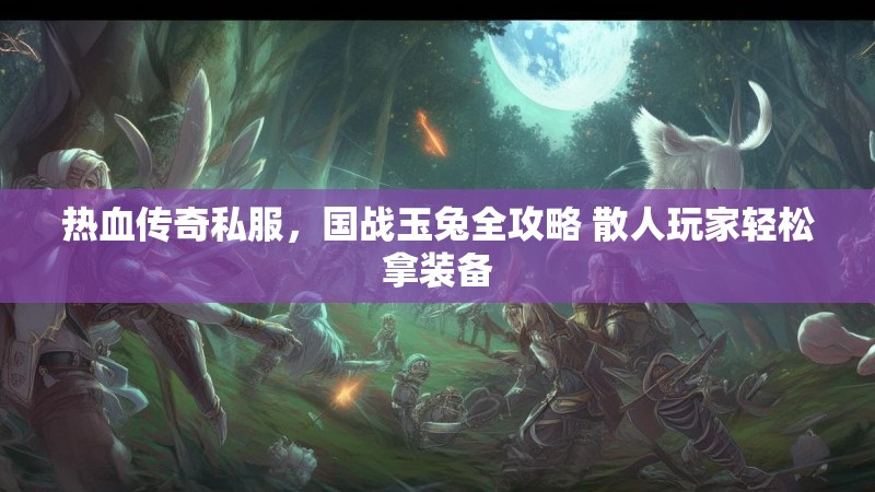 热血传奇私服，国战玉兔全攻略 散人玩家轻松拿装备