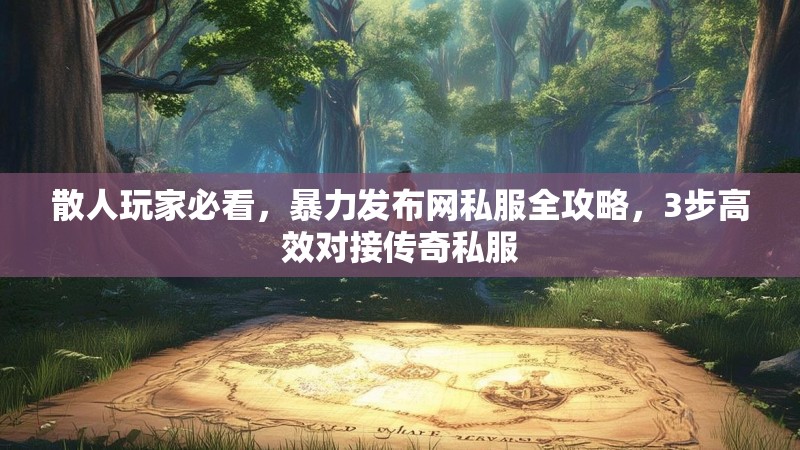 散人玩家必看，暴力发布网私服全攻略，3步高效对接传奇私服