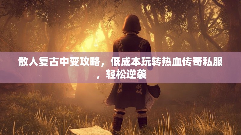 散人复古中变攻略，低成本玩转热血传奇私服，轻松逆袭