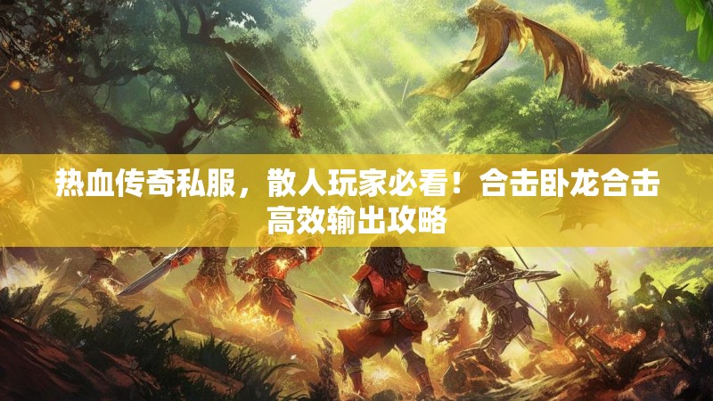 热血传奇私服，散人玩家必看！合击卧龙合击高效输出攻略