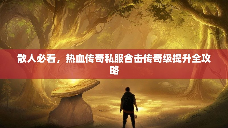散人必看，热血传奇私服合击传奇级提升全攻略