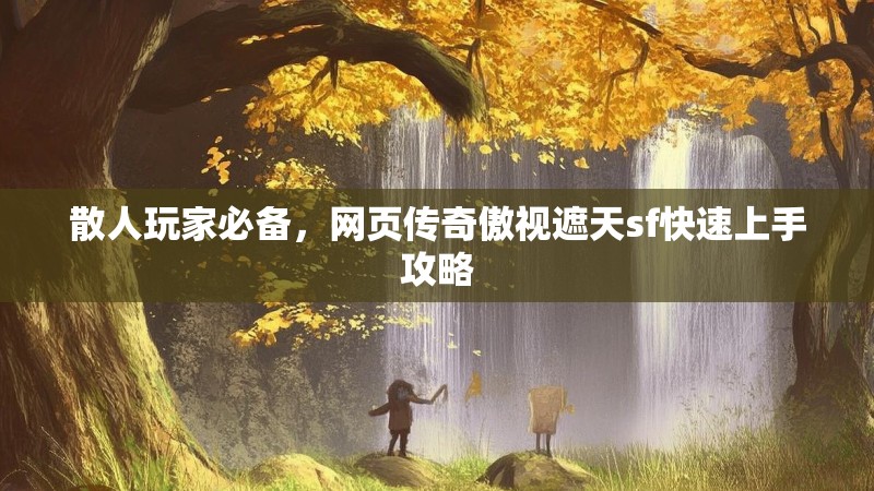 散人玩家必备，网页传奇傲视遮天sf快速上手攻略