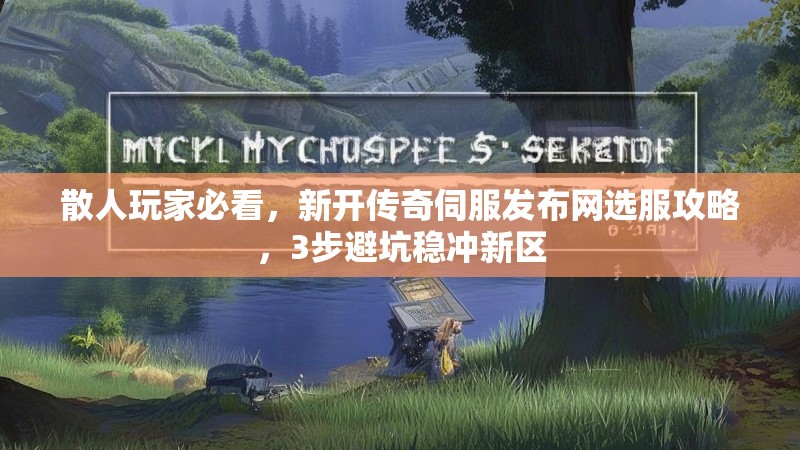 散人玩家必看，新开传奇伺服发布网选服攻略，3步避坑稳冲新区
