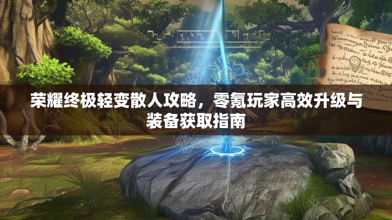 荣耀终极轻变散人攻略，零氪玩家高效升级与装备获取指南