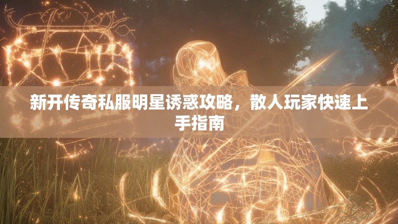 新开传奇私服明星诱惑攻略，散人玩家快速上手指南