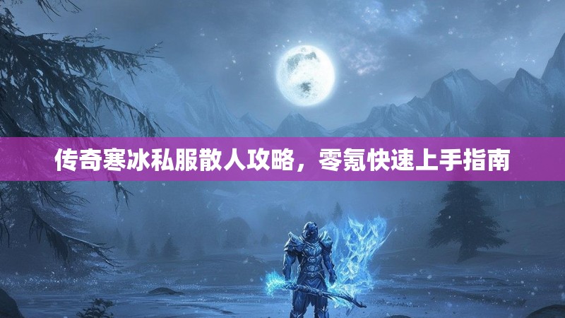 传奇寒冰私服散人攻略，零氪快速上手指南