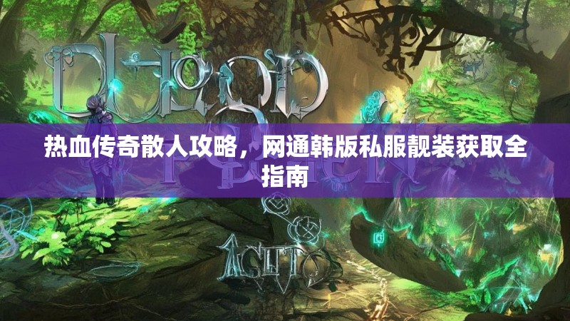 热血传奇散人攻略，网通韩版私服靓装获取全指南