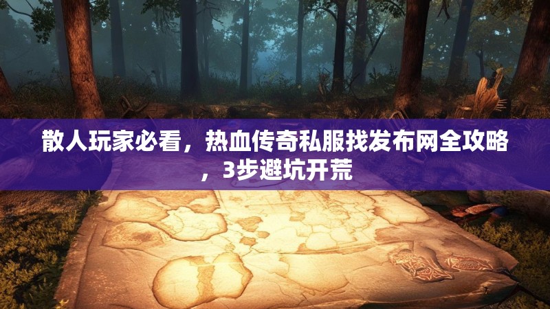 散人玩家必看，热血传奇私服找发布网全攻略，3步避坑开荒