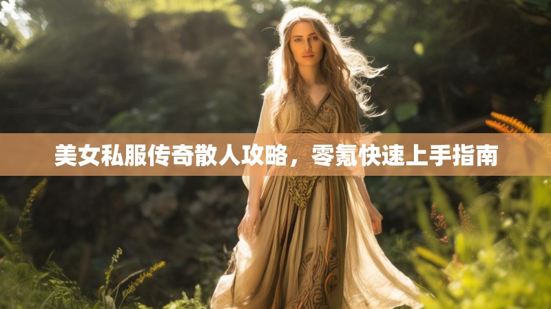 美女私服传奇散人攻略，零氪快速上手指南