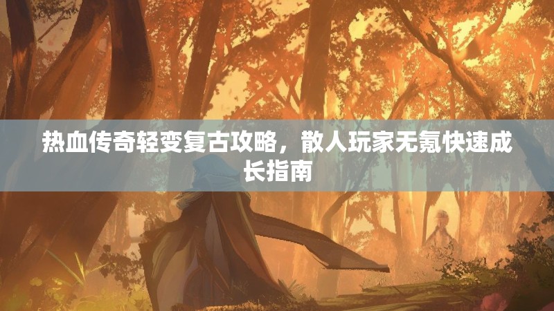 热血传奇轻变复古攻略，散人玩家无氪快速成长指南