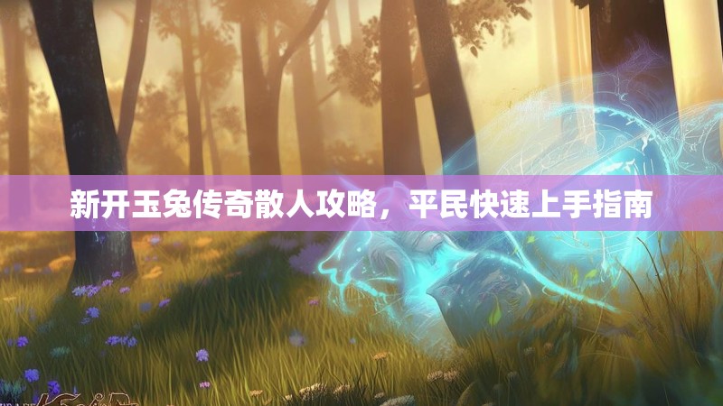 新开玉兔传奇散人攻略，平民快速上手指南