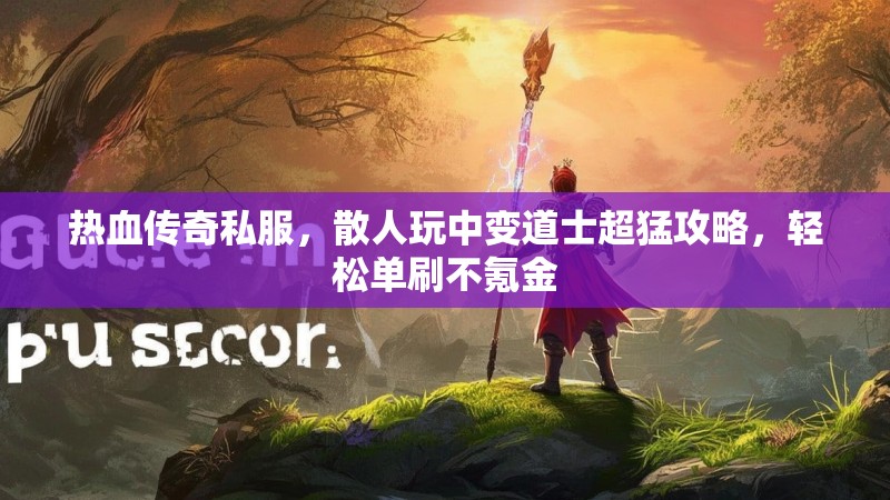 热血传奇私服，散人玩中变道士超猛攻略，轻松单刷不氪金